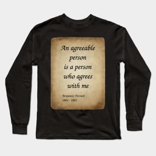 Benjamin Disraeli, British Prime Minister and Novelist. An agreeable person is a person who agrees with me. Long Sleeve T-Shirt